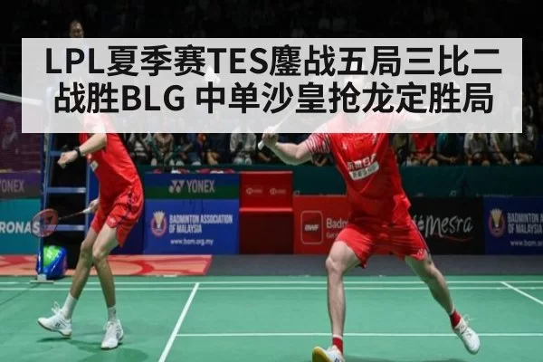 LPL夏季赛TES鏖战五局三比二战胜BLG 中单沙皇抢龙定胜局