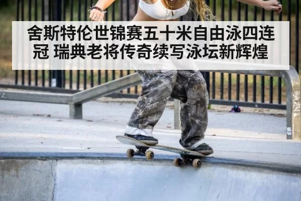 舍斯特伦世锦赛五十米自由泳四连冠 瑞典老将传奇续写泳坛新辉煌