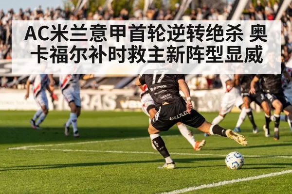 AC米兰意甲首轮逆转绝杀 奥卡福尔补时救主新阵型显威