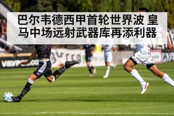 巴尔韦德西甲首轮世界波 皇马中场远射武器库再添利器