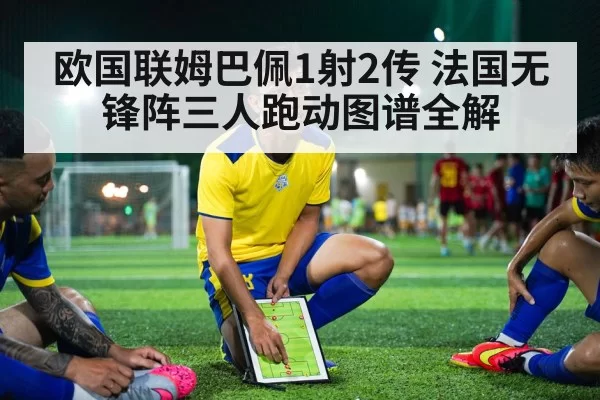 欧国联姆巴佩1射2传 法国无锋阵三人跑动图谱全解