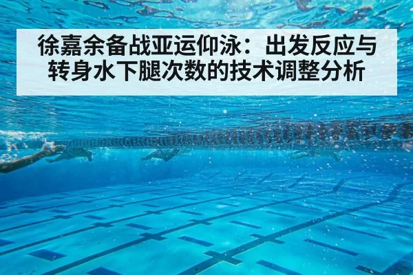 徐嘉余备战亚运仰泳：出发反应与转身水下腿次数的技术调整分析