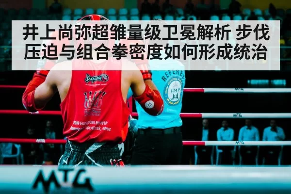 井上尚弥超雏量级卫冕解析 步伐压迫与组合拳密度如何形成统治